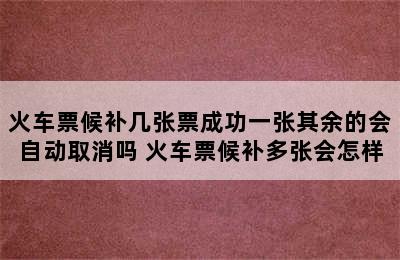 火车票候补几张票成功一张其余的会自动取消吗 火车票候补多张会怎样